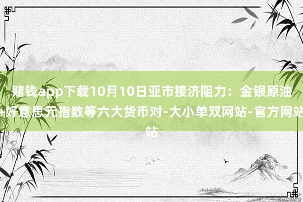 赌钱app下载10月10日亚市接济阻力：金银原油+好意思元指数等六大货币对-大小单双网站-官方网站