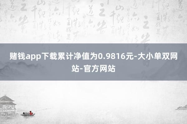 赌钱app下载累计净值为0.9816元-大小单双网站-官方网站