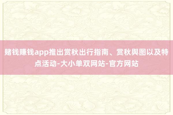 赌钱赚钱app推出赏秋出行指南、赏秋舆图以及特点活动-大小单双网站-官方网站