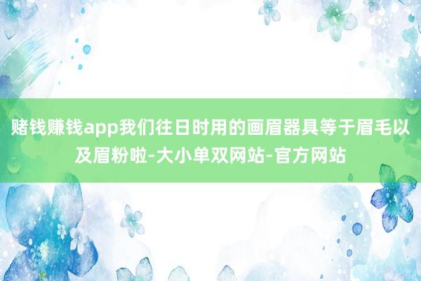 赌钱赚钱app我们往日时用的画眉器具等于眉毛以及眉粉啦-大小单双网站-官方网站