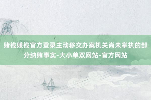 赌钱赚钱官方登录主动移交办案机关尚未掌执的部分纳贿事实-大小单双网站-官方网站