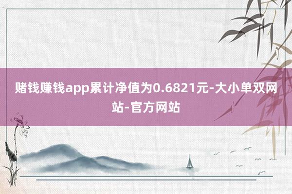 赌钱赚钱app累计净值为0.6821元-大小单双网站-官方网站