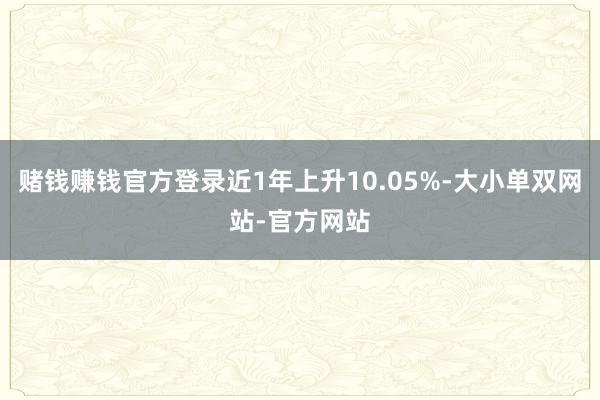 赌钱赚钱官方登录近1年上升10.05%-大小单双网站-官方网站