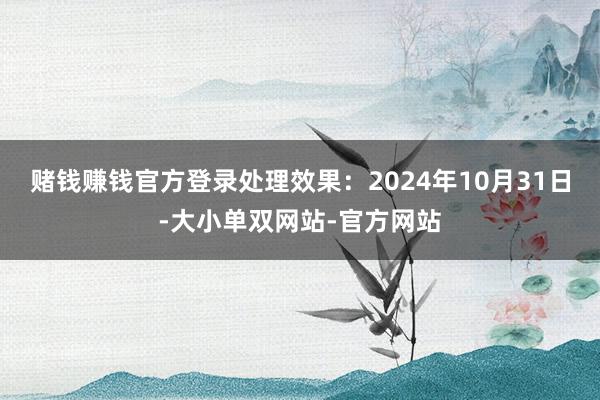 赌钱赚钱官方登录处理效果：2024年10月31日-大小单双网站-官方网站