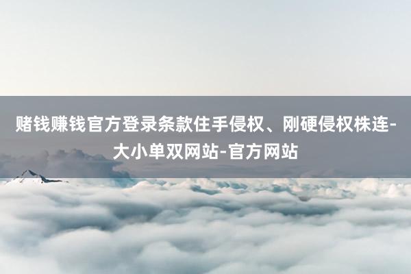 赌钱赚钱官方登录条款住手侵权、刚硬侵权株连-大小单双网站-官方网站