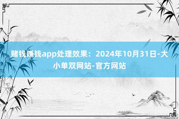 赌钱赚钱app处理效果：2024年10月31日-大小单双网站-官方网站