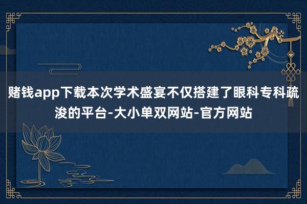 赌钱app下载本次学术盛宴不仅搭建了眼科专科疏浚的平台-大小单双网站-官方网站