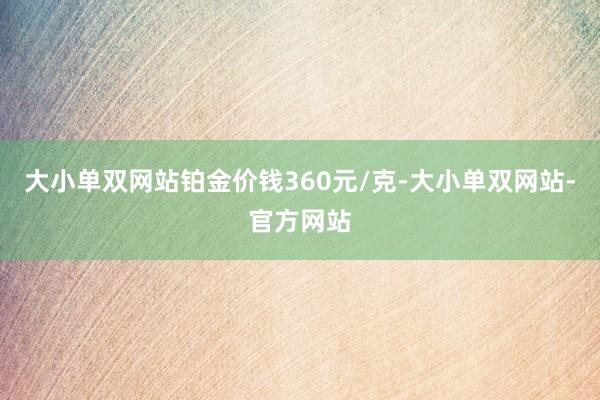 大小单双网站铂金价钱360元/克-大小单双网站-官方网站