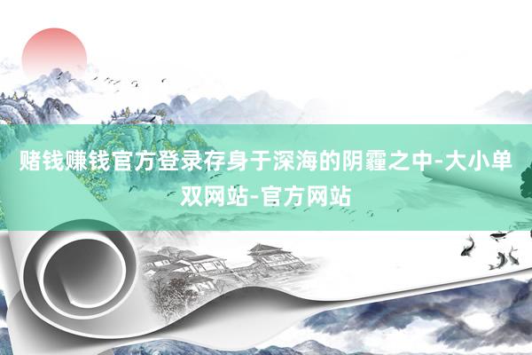 赌钱赚钱官方登录存身于深海的阴霾之中-大小单双网站-官方网站