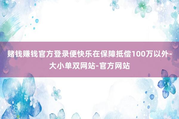 赌钱赚钱官方登录便快乐在保障抵偿100万以外-大小单双网站-官方网站