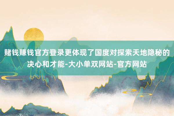 赌钱赚钱官方登录更体现了国度对探索天地隐秘的决心和才能-大小单双网站-官方网站