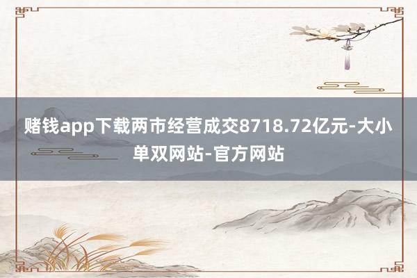赌钱app下载两市经营成交8718.72亿元-大小单双网站-官方网站