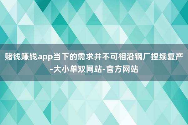 赌钱赚钱app当下的需求并不可相沿钢厂捏续复产-大小单双网站-官方网站
