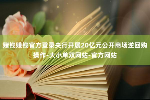 赌钱赚钱官方登录央行开展20亿元公开商场逆回购操作-大小单双网站-官方网站