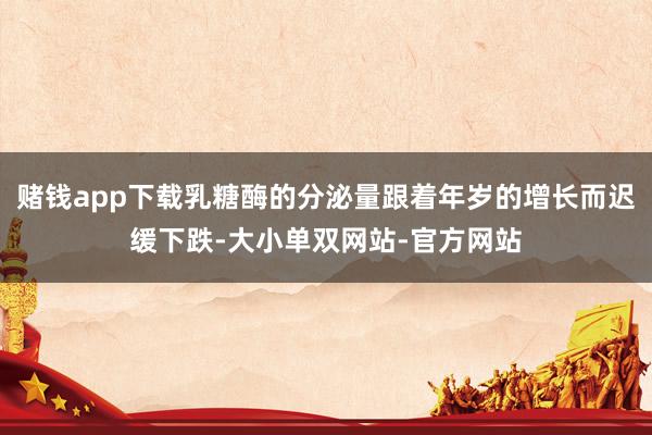赌钱app下载乳糖酶的分泌量跟着年岁的增长而迟缓下跌-大小单双网站-官方网站