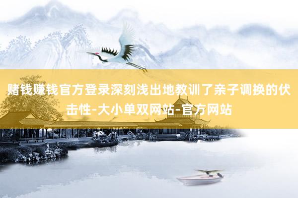 赌钱赚钱官方登录深刻浅出地教训了亲子调换的伏击性-大小单双网站-官方网站