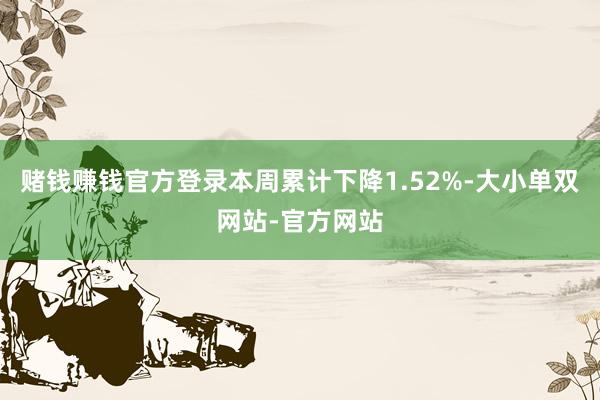 赌钱赚钱官方登录本周累计下降1.52%-大小单双网站-官方网站
