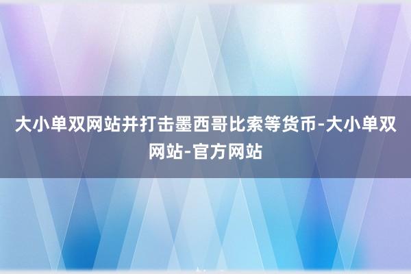 大小单双网站并打击墨西哥比索等货币-大小单双网站-官方网站