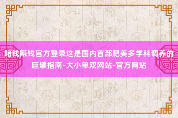 赌钱赚钱官方登录这是国内首部肥美多学科调养的巨擘指南-大小单双网站-官方网站