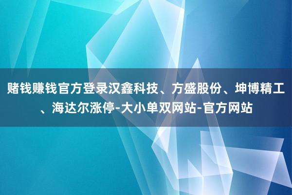 赌钱赚钱官方登录汉鑫科技、方盛股份、坤博精工、海达尔涨停-大小单双网站-官方网站