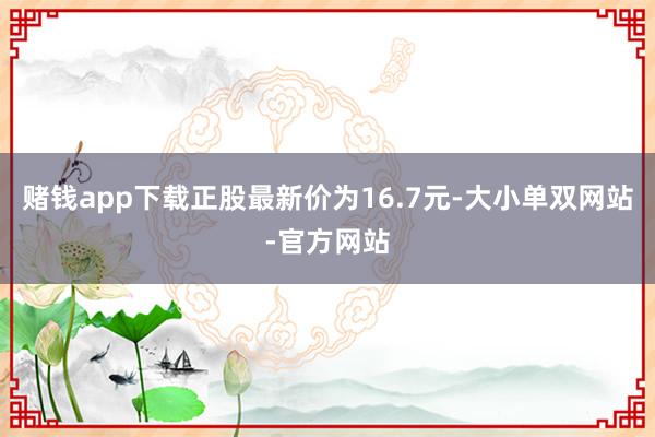 赌钱app下载正股最新价为16.7元-大小单双网站-官方网站
