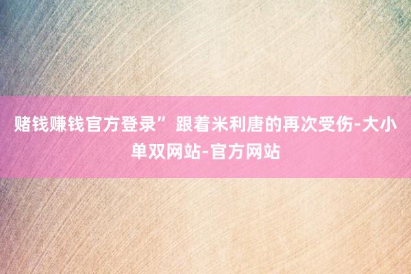 赌钱赚钱官方登录” 跟着米利唐的再次受伤-大小单双网站-官方网站