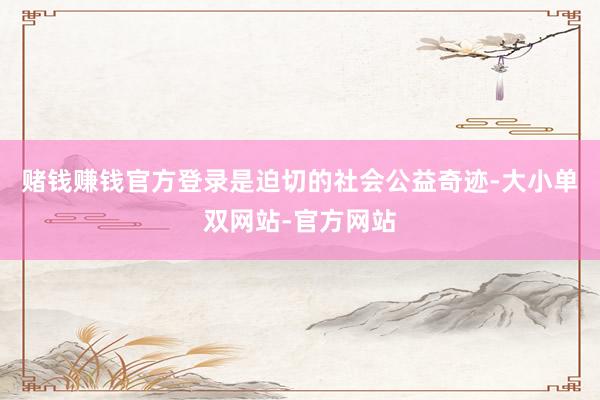 赌钱赚钱官方登录是迫切的社会公益奇迹-大小单双网站-官方网站