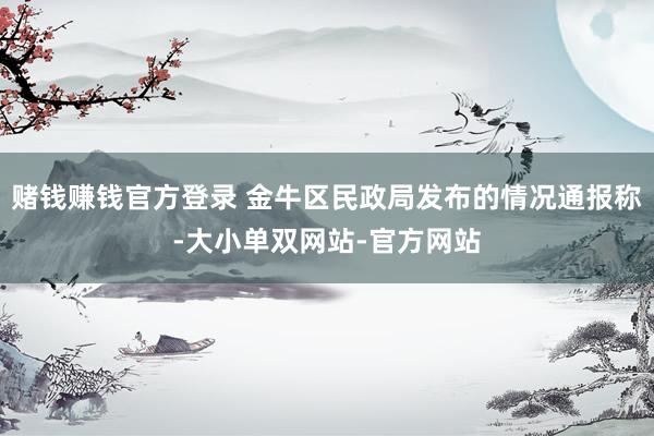 赌钱赚钱官方登录 金牛区民政局发布的情况通报称-大小单双网站-官方网站