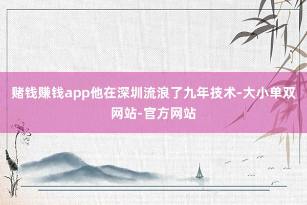 赌钱赚钱app他在深圳流浪了九年技术-大小单双网站-官方网站