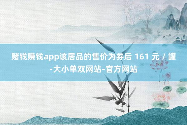 赌钱赚钱app该居品的售价为券后 161 元 / 罐-大小单双网站-官方网站