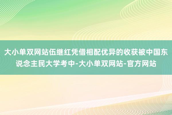 大小单双网站伍继红凭借相配优异的收获被中国东说念主民大学考中-大小单双网站-官方网站
