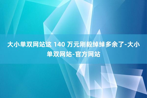 大小单双网站这 140 万元刚毅绰绰多余了-大小单双网站-官方网站
