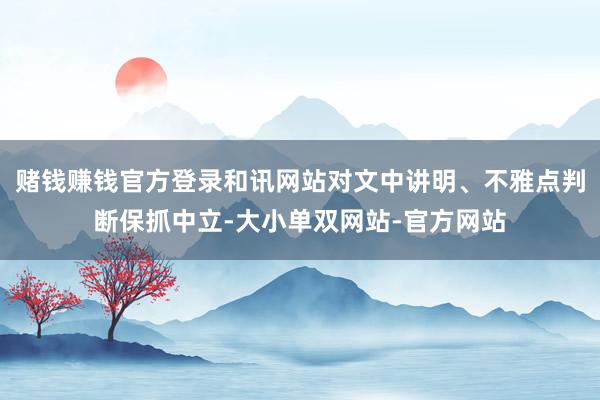 赌钱赚钱官方登录和讯网站对文中讲明、不雅点判断保抓中立-大小单双网站-官方网站