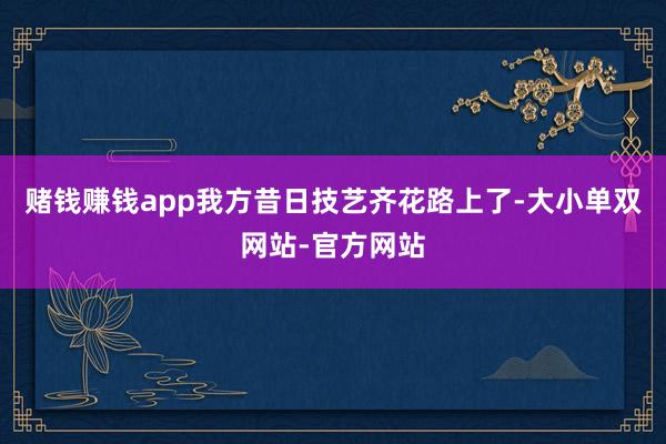 赌钱赚钱app我方昔日技艺齐花路上了-大小单双网站-官方网站