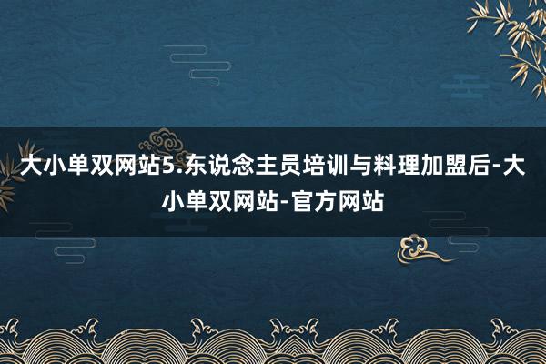 大小单双网站5.东说念主员培训与料理加盟后-大小单双网站-官方网站