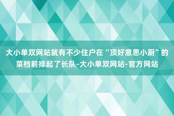 大小单双网站就有不少住户在“顶好意思小厨”的菜档前排起了长队-大小单双网站-官方网站