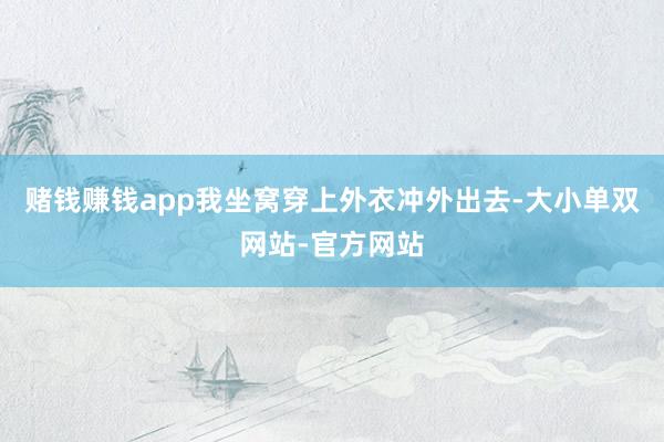 赌钱赚钱app我坐窝穿上外衣冲外出去-大小单双网站-官方网站