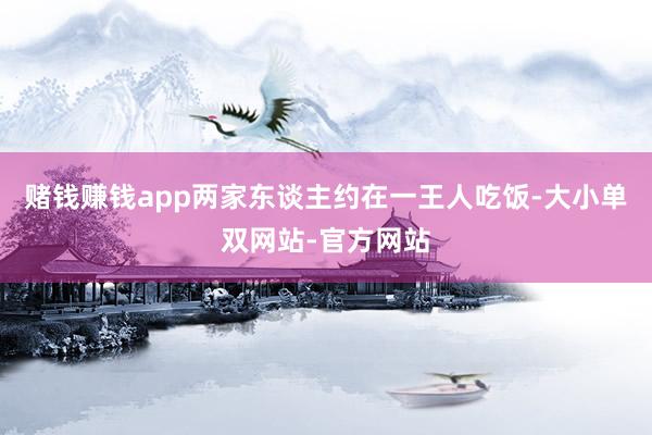 赌钱赚钱app两家东谈主约在一王人吃饭-大小单双网站-官方网站