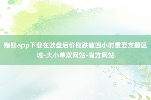 赌钱app下载在欧盘后价钱跌破四小时重要支握区域-大小单双网站-官方网站