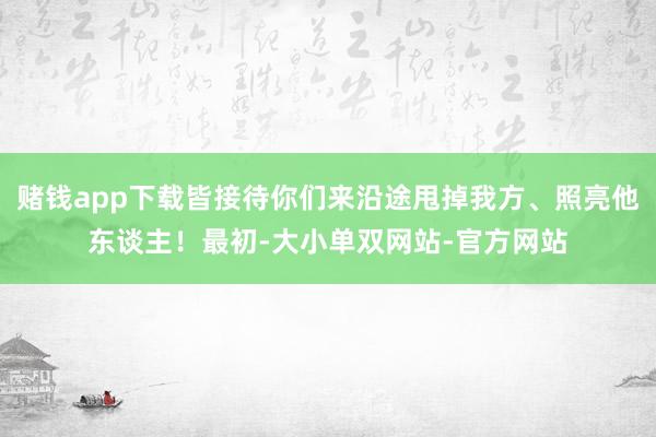 赌钱app下载皆接待你们来沿途甩掉我方、照亮他东谈主！最初-大小单双网站-官方网站