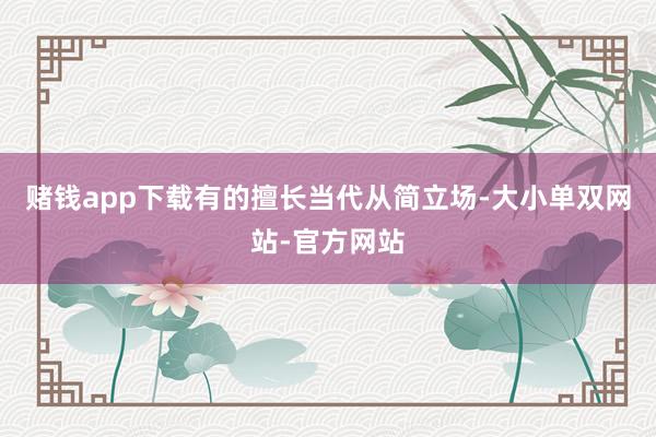 赌钱app下载有的擅长当代从简立场-大小单双网站-官方网站