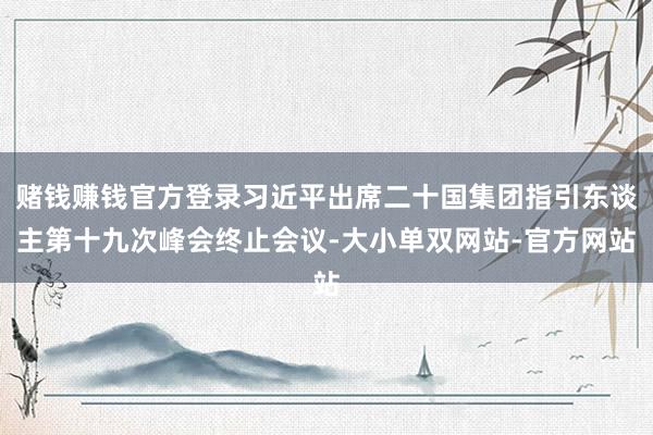 赌钱赚钱官方登录习近平出席二十国集团指引东谈主第十九次峰会终止会议-大小单双网站-官方网站