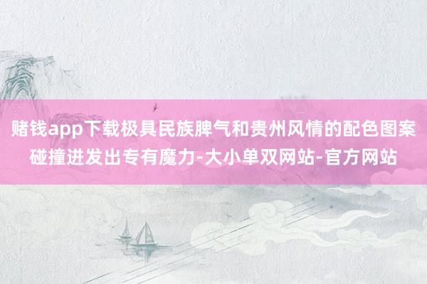 赌钱app下载极具民族脾气和贵州风情的配色图案碰撞迸发出专有魔力-大小单双网站-官方网站