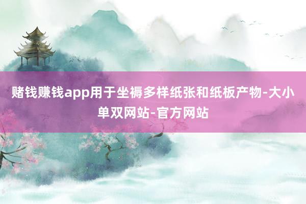 赌钱赚钱app用于坐褥多样纸张和纸板产物-大小单双网站-官方网站