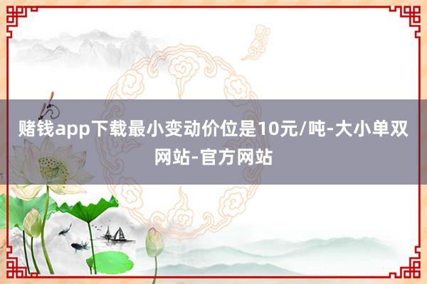 赌钱app下载最小变动价位是10元/吨-大小单双网站-官方网站
