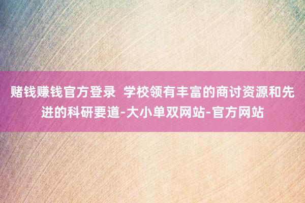 赌钱赚钱官方登录  学校领有丰富的商讨资源和先进的科研要道-大小单双网站-官方网站
