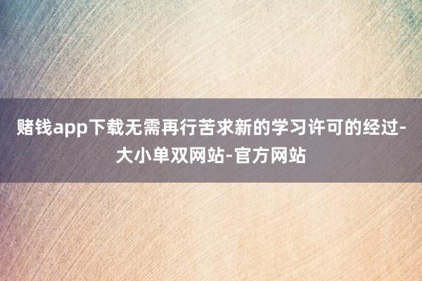 赌钱app下载无需再行苦求新的学习许可的经过-大小单双网站-官方网站