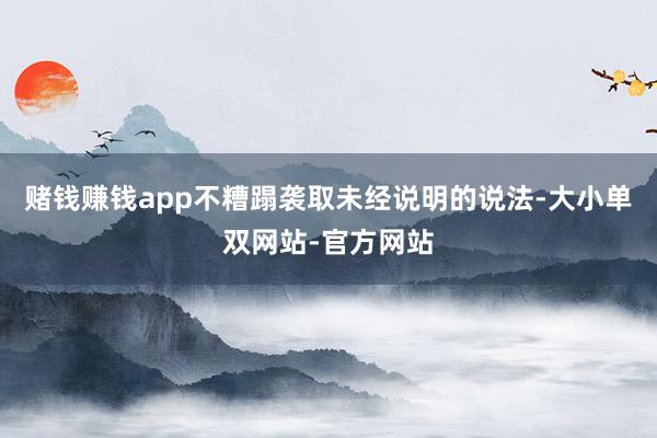 赌钱赚钱app不糟蹋袭取未经说明的说法-大小单双网站-官方网站