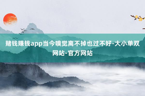 赌钱赚钱app当今嗅觉离不掉也过不好-大小单双网站-官方网站