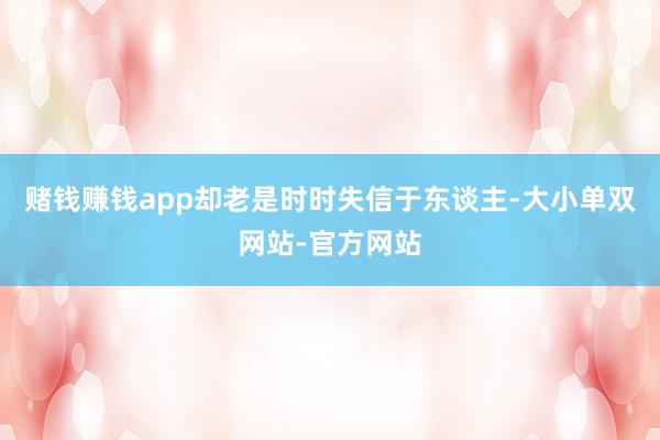 赌钱赚钱app却老是时时失信于东谈主-大小单双网站-官方网站